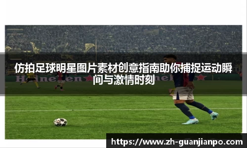 仿拍足球明星图片素材创意指南助你捕捉运动瞬间与激情时刻